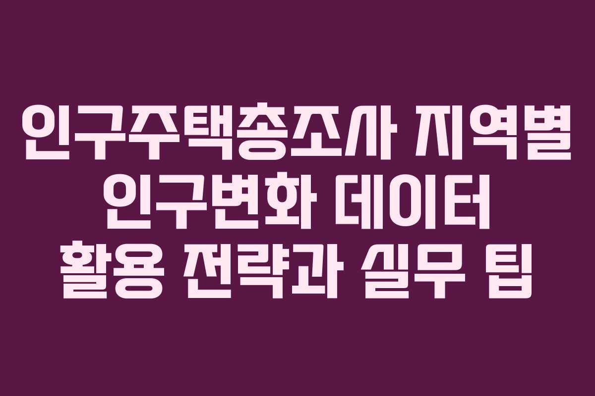인구주택총조사 지역별 인구변화 데이터 활용 전략과 실무 팁