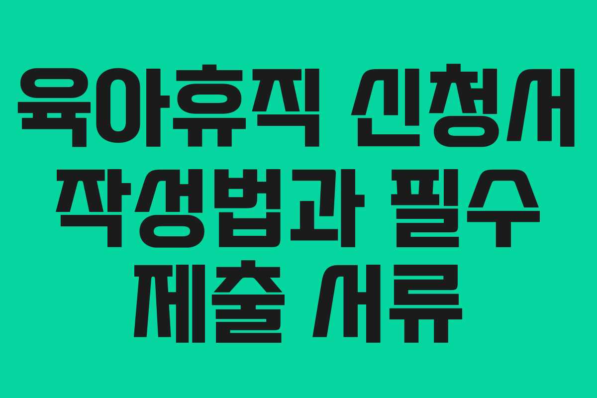 육아휴직 신청서 작성법과 필수 제출 서류
