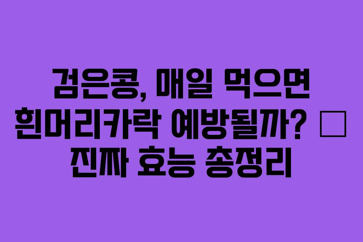 검은콩, 매일 먹으면 흰머리카락 예방될까? – 진짜 효능 총정리