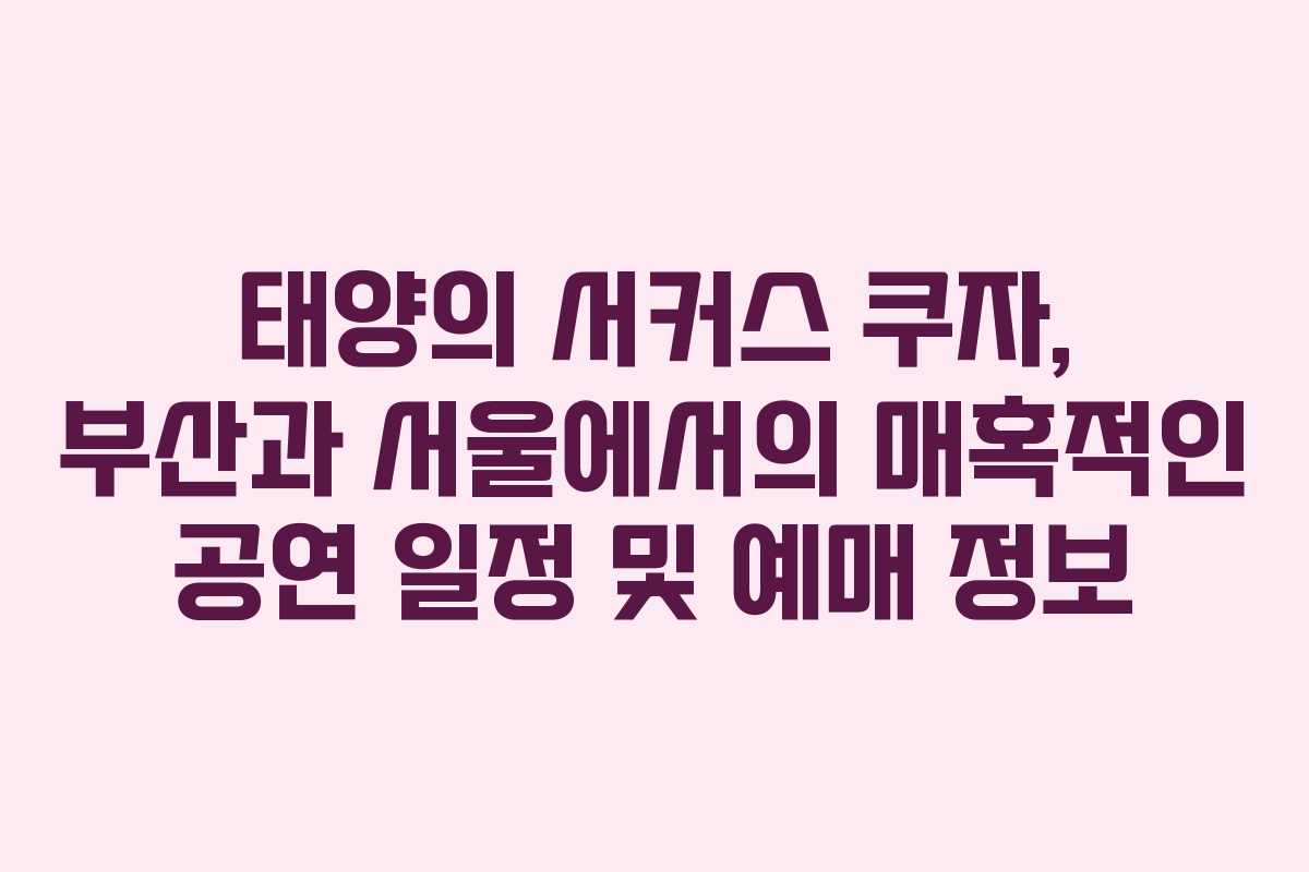 태양의 서커스 쿠자, 부산과 서울에서의 매혹적인 공연 일정 및 예매 정보
