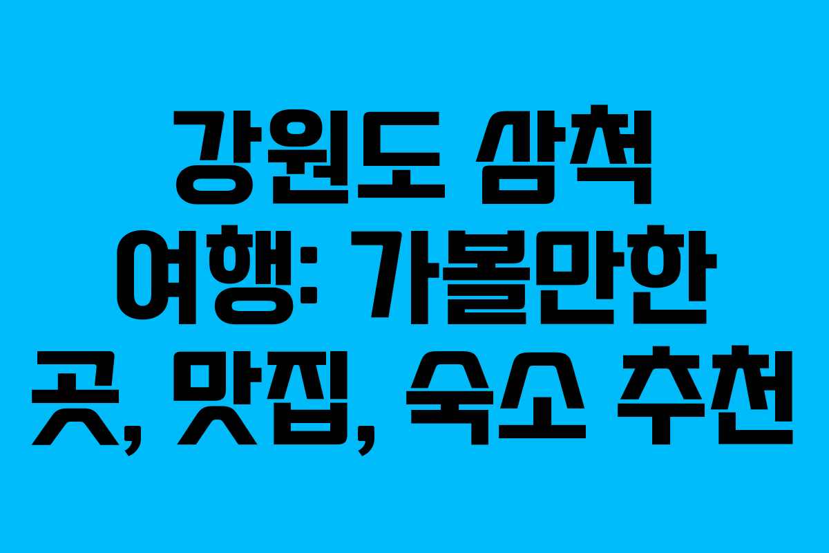 강원도 삼척 여행: 가볼만한 곳, 맛집, 숙소 추천