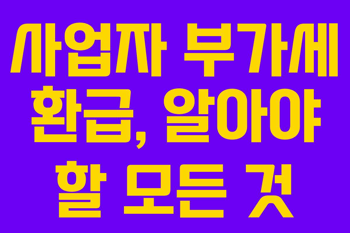 사업자 부가세 환급, 알아야 할 모든 것 사업자 부가세 환급, 알아야 할 모든 것