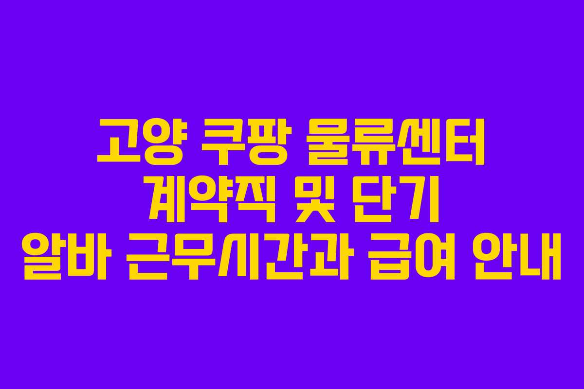 고양 쿠팡 물류센터 계약직 및 단기 알바 근무시간과 급여 안내