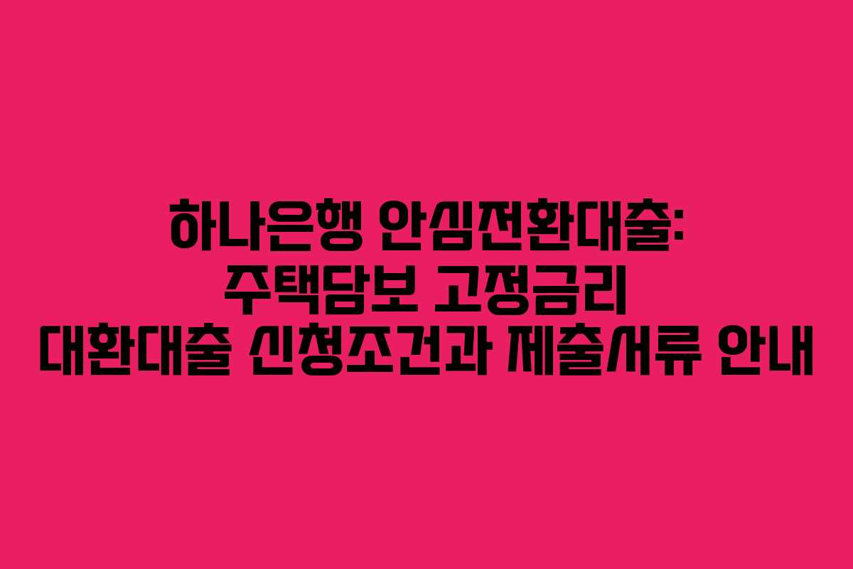 하나은행 안심전환대출: 주택담보 고정금리 대환대출 신청조건과 제출서류 안내