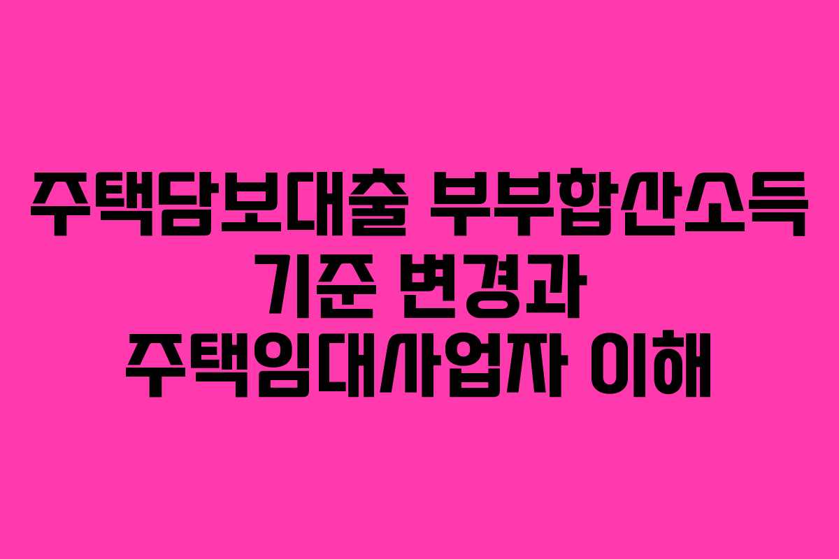 주택담보대출 부부합산소득 기준 변경과 주택임대사업자 이해