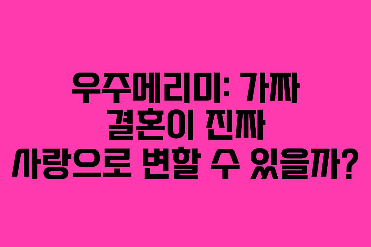 우주메리미: 가짜 결혼이 진짜 사랑으로 변할 수 있을까?