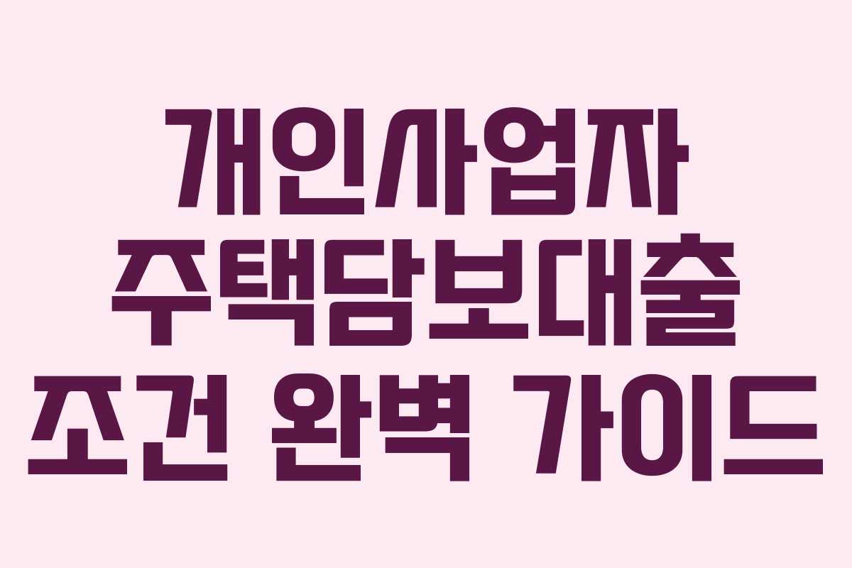 개인사업자 주택담보대출 조건 완벽 가이드