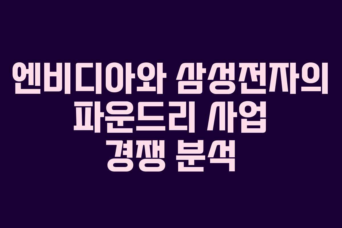 엔비디아와 삼성전자의 파운드리 사업 경쟁 분석