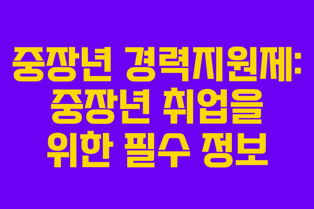 중장년 경력지원제: 중장년 취업을 위한 필수 정보