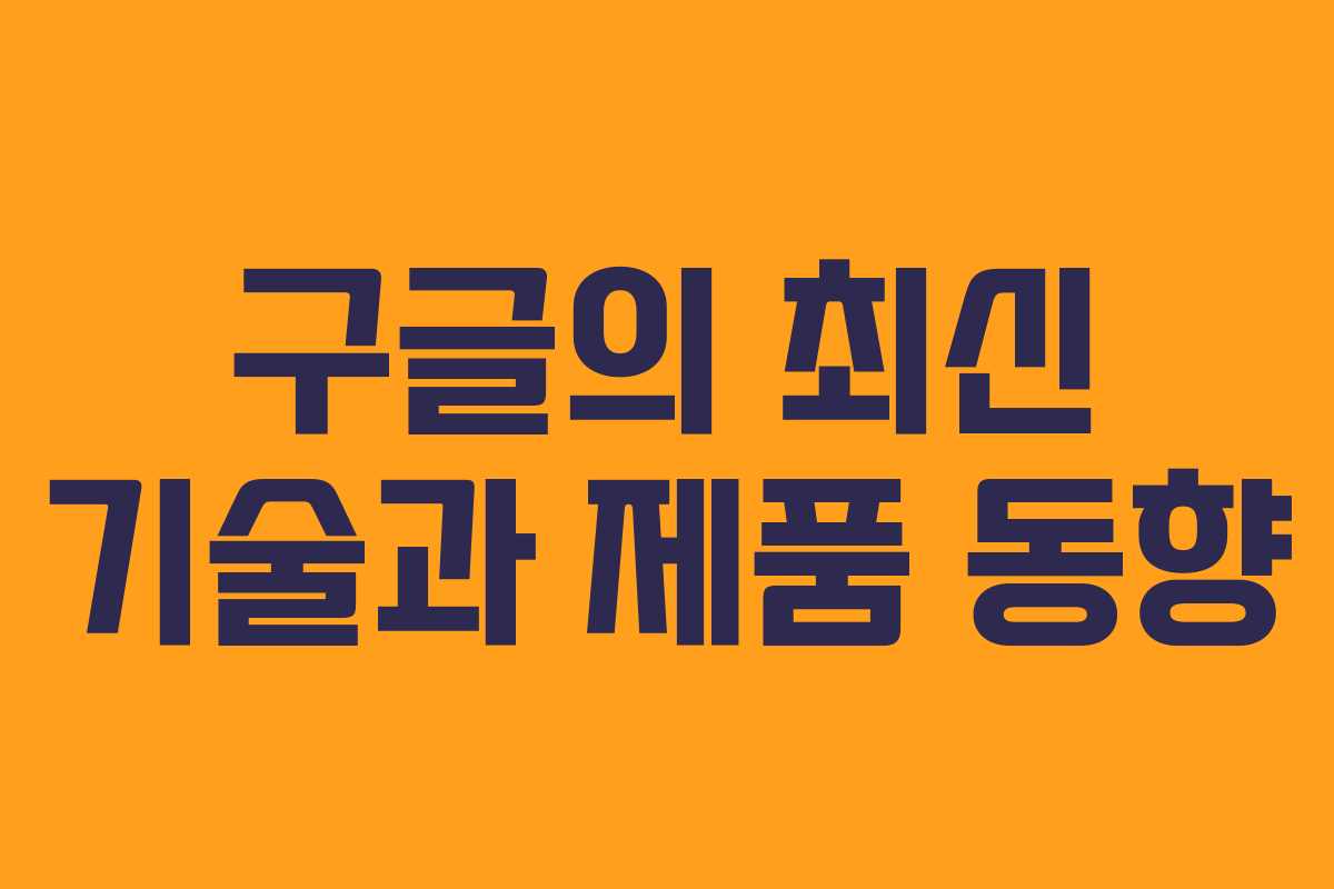 구글의 최신 기술과 제품 동향