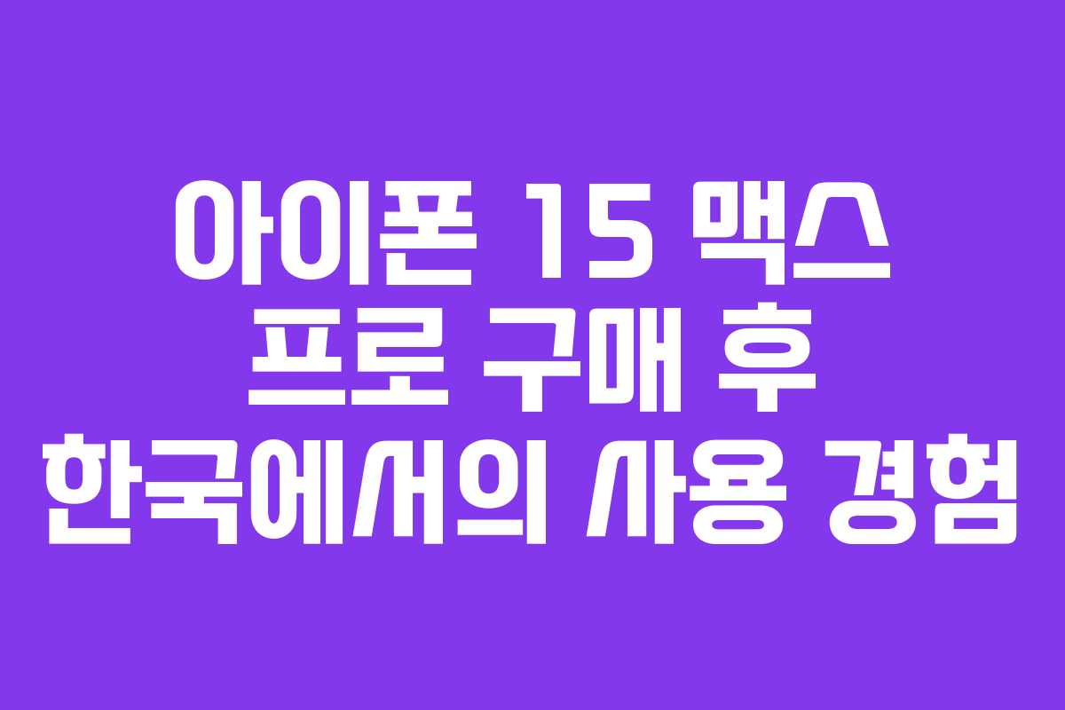 아이폰 15 맥스 프로 구매 후 한국에서의 사용 경험 아이폰 15 맥스 프로 구매 후 한국에서의 사용 경험