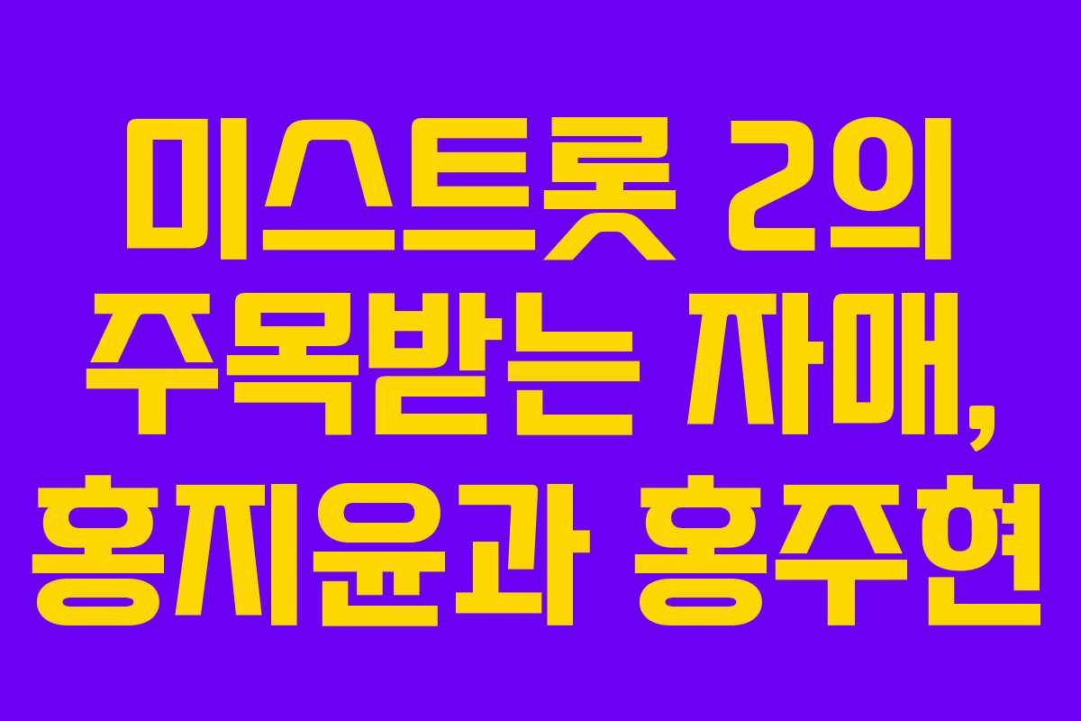 미스트롯 2의 주목받는 자매, 홍지윤과 홍주현