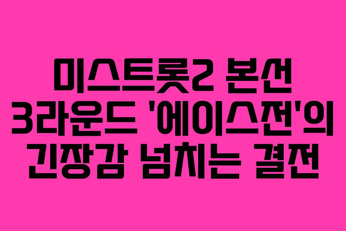 미스트롯2 본선 3라운드 ‘에이스전’의 긴장감 넘치는 결전