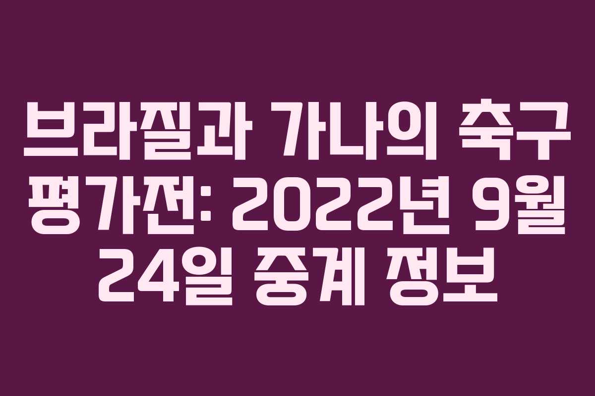 브라질과 가나의 축구 평가전: 2022년 9월 24일 중계 정보