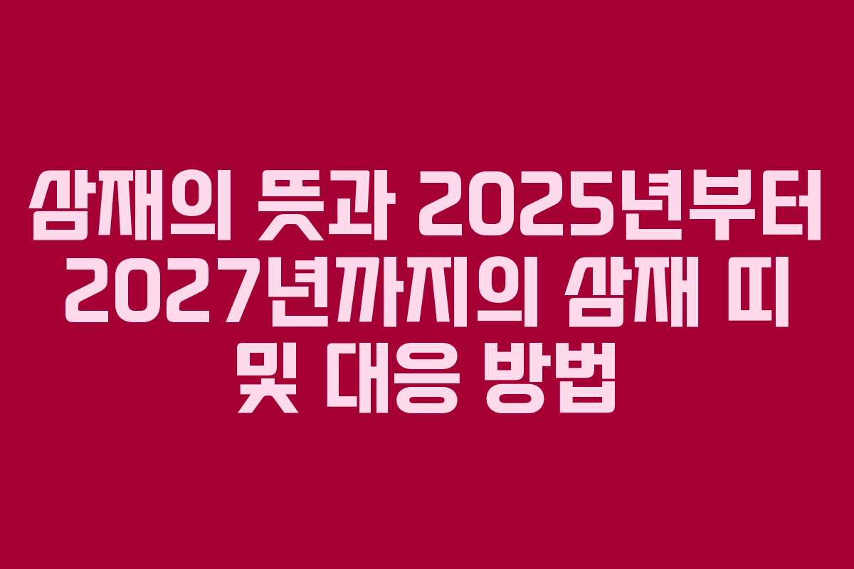 삼재의 뜻과 2025년부터 2027년까지의 삼재 띠 및 대응 방법