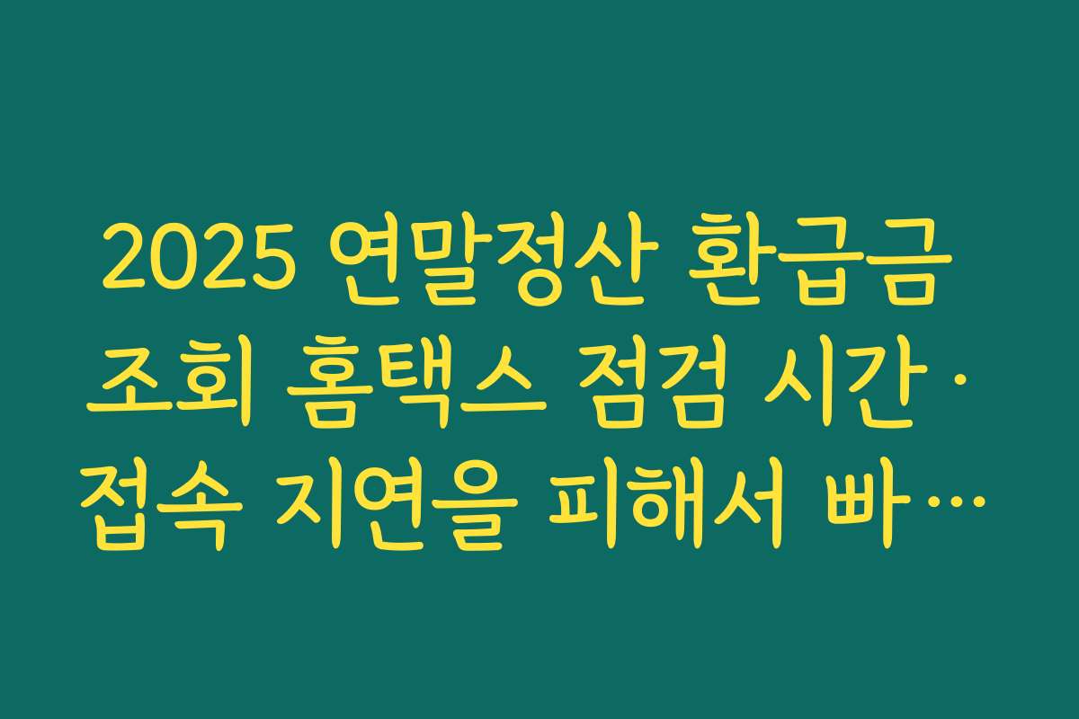 2025 연말정산 환급금 조회 홈택스 점검 시간·접속 지연을 피해서 빠르게 조회하는 요령