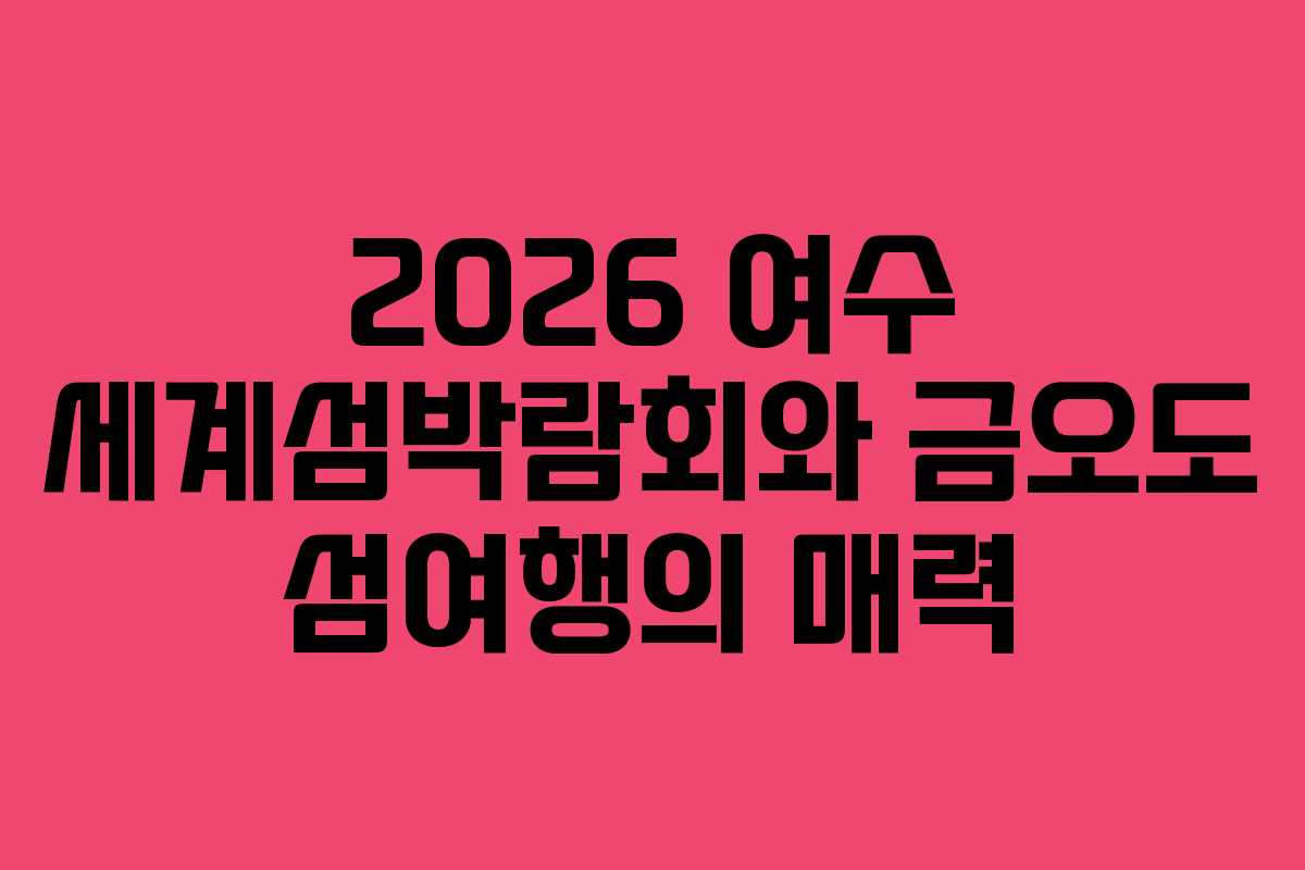 2026 여수 세계섬박람회와 금오도 섬여행의 매력