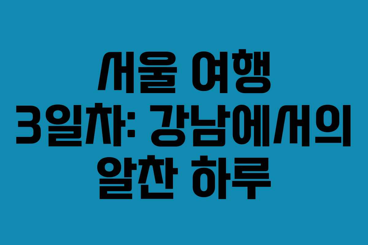 서울 여행 3일차: 강남에서의 알찬 하루