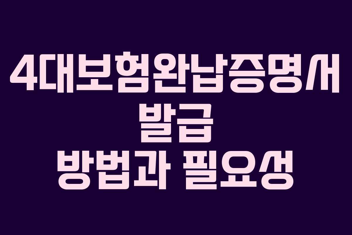 4대보험완납증명서 발급 방법과 필요성