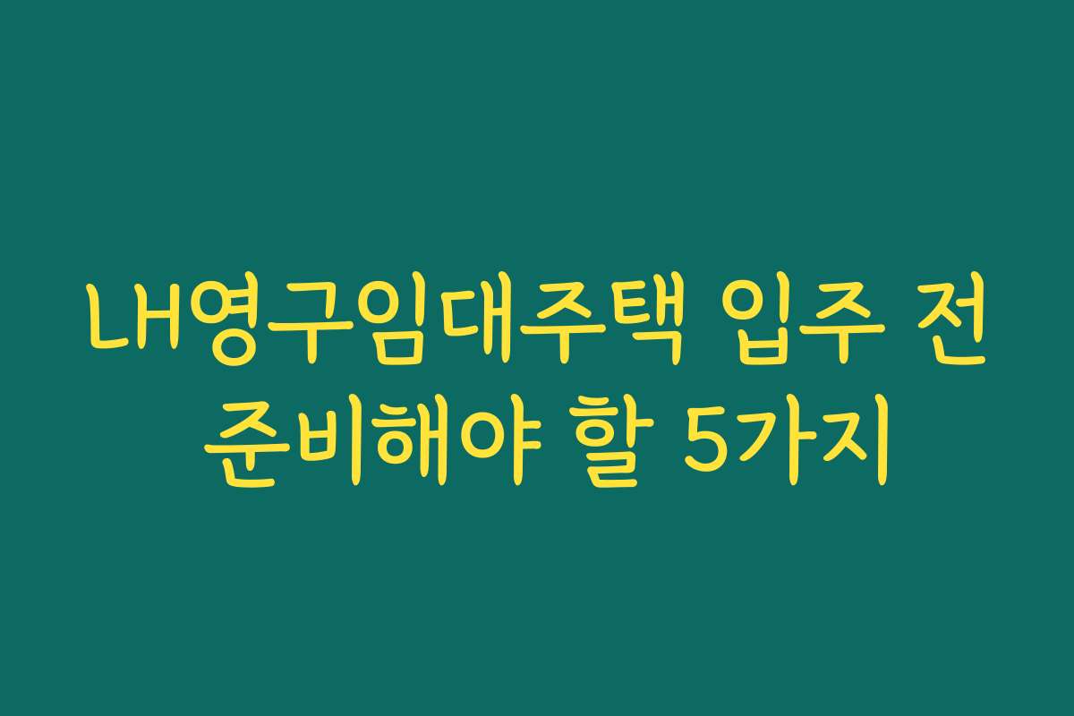 LH영구임대주택 입주 전 준비해야 할 5가지