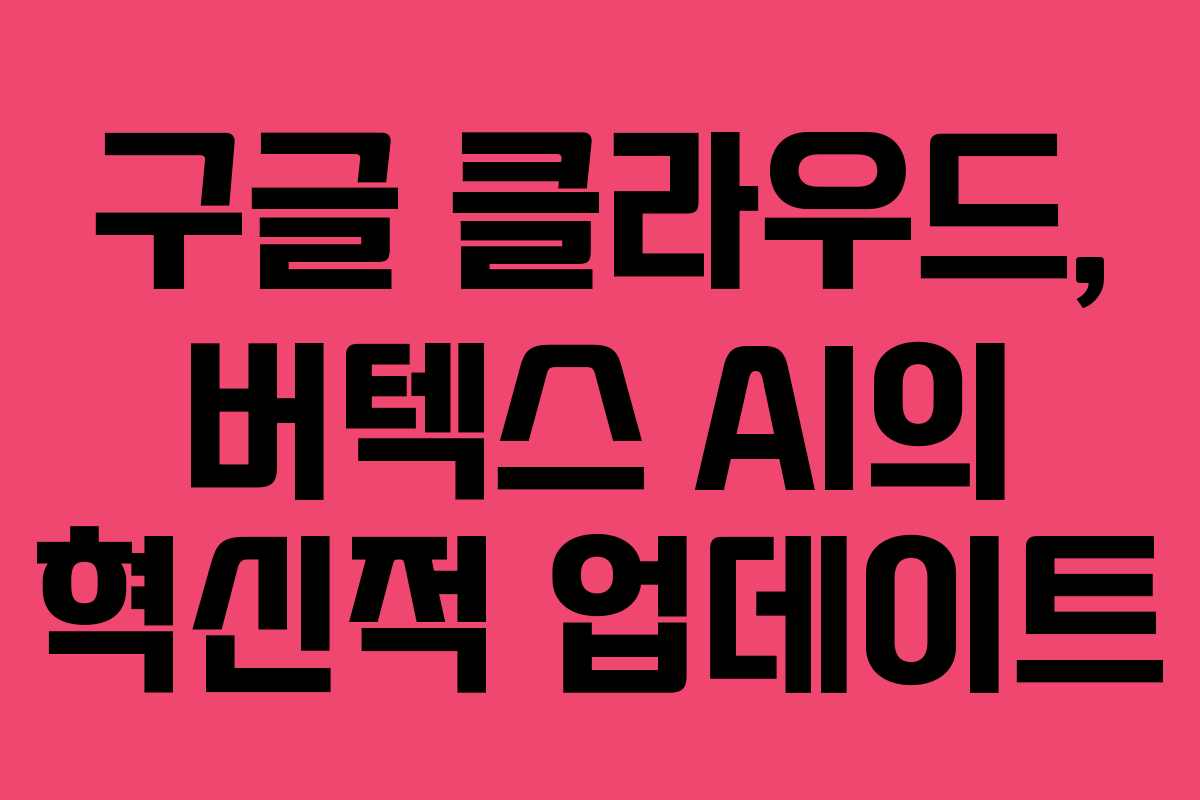 구글 클라우드, 버텍스 AI의 혁신적 업데이트