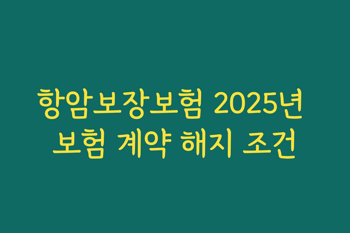 항암보장보험 2025년 보험 계약 해지 조건