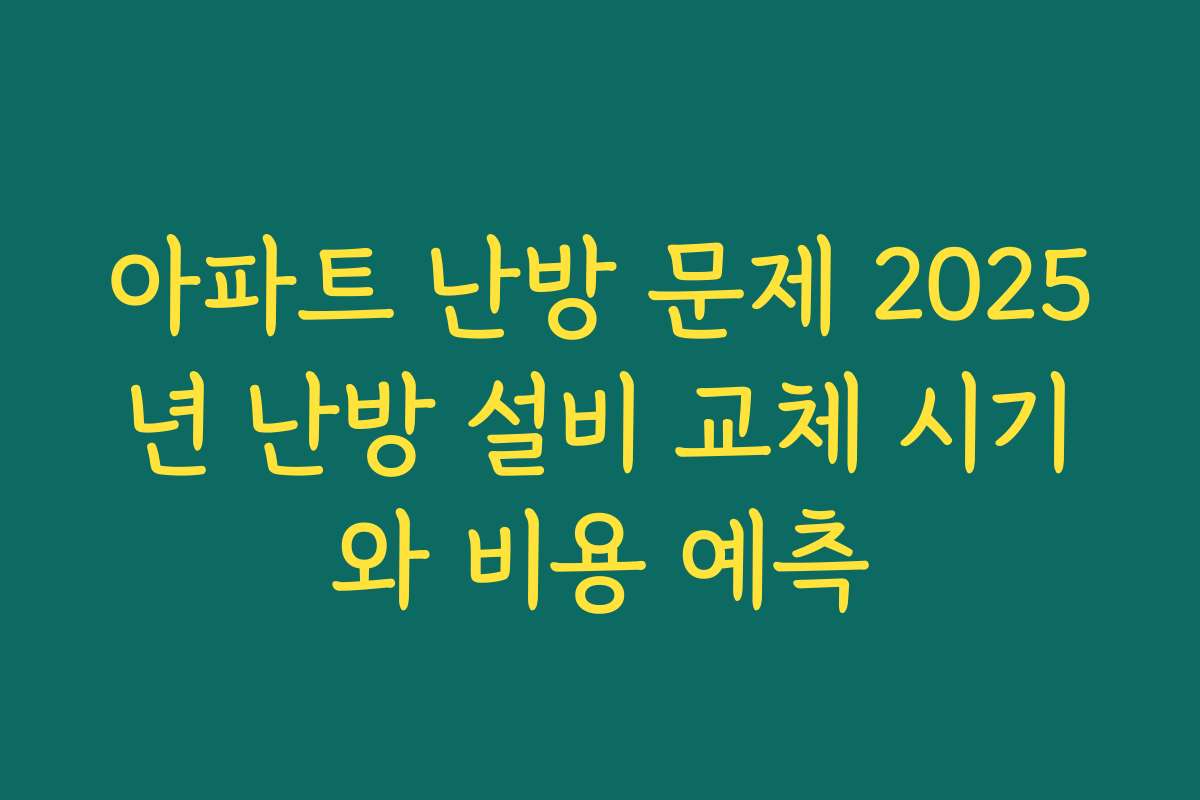 아파트 난방 문제 2025년 난방 설비 교체 시기와 비용 예측 아파트 난방 문제 2025년 난방 설비 교체 시기와 비용 예측