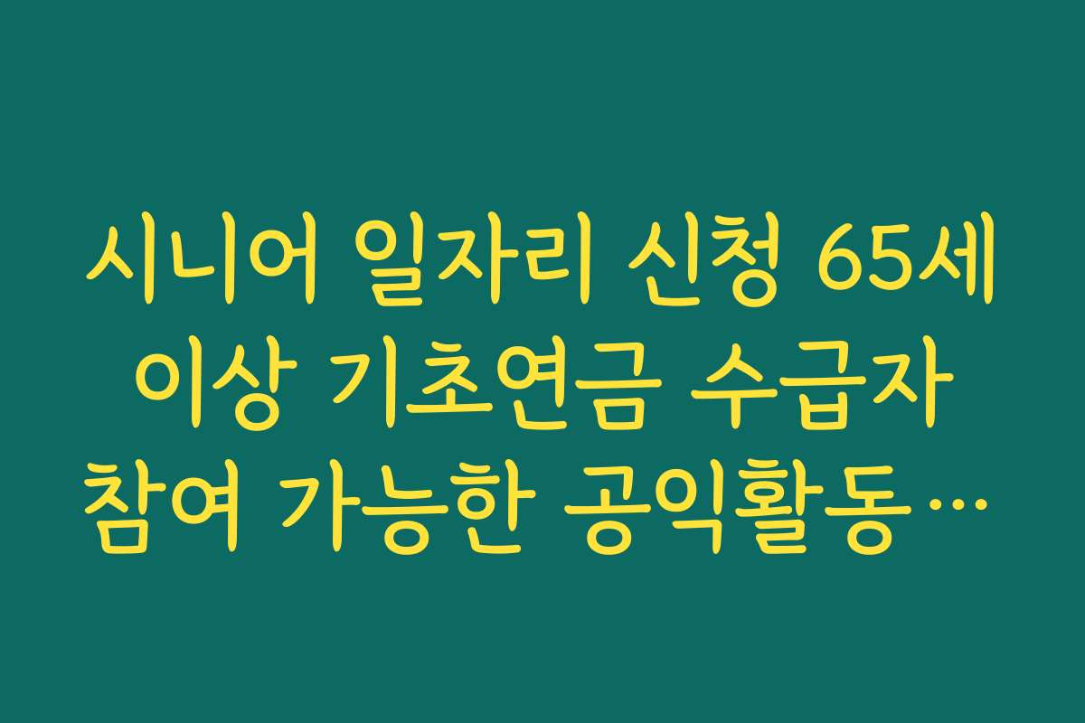 시니어 일자리 신청 65세 이상 기초연금 수급자 참여 가능한 공익활동 유형 정리