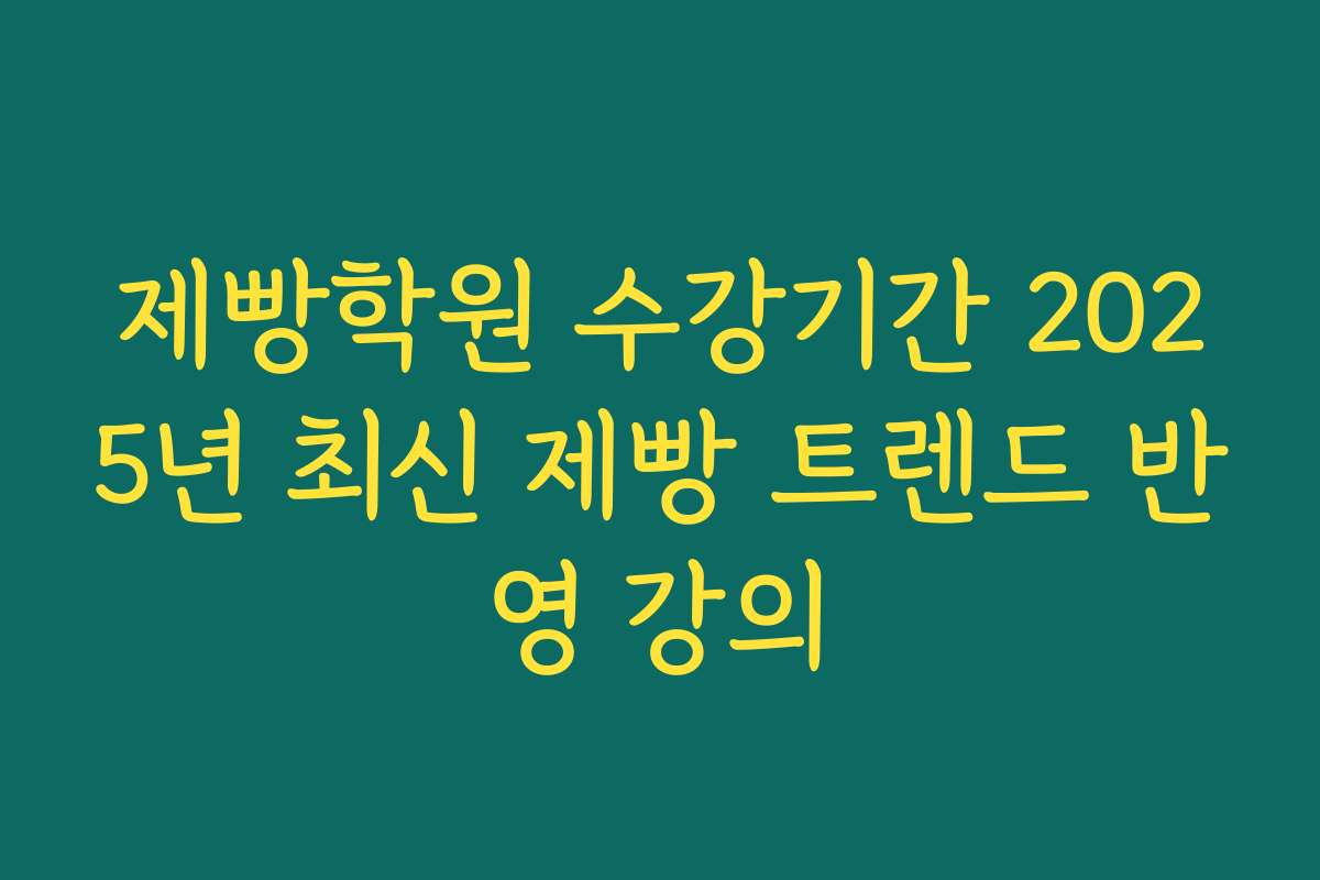 제빵학원 수강기간 2025년 최신 제빵 트렌드 반영 강의