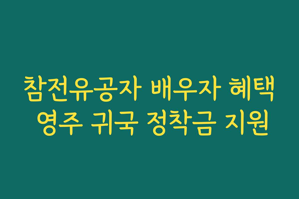 참전유공자 배우자 혜택 영주 귀국 정착금 지원