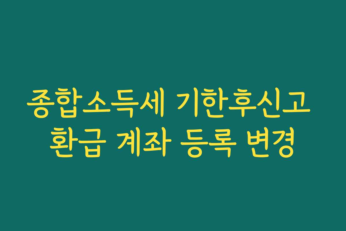 종합소득세 기한후신고 환급 계좌 등록 변경