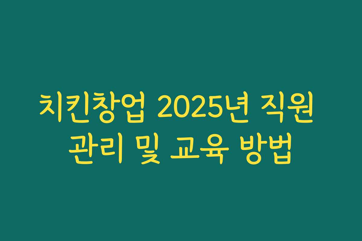 치킨창업 2025년 직원 관리 및 교육 방법
