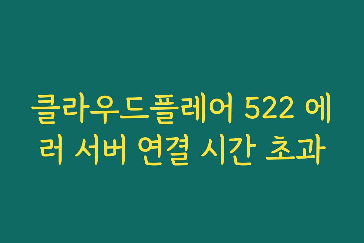 클라우드플레어 522 에러 서버 연결 시간 초과