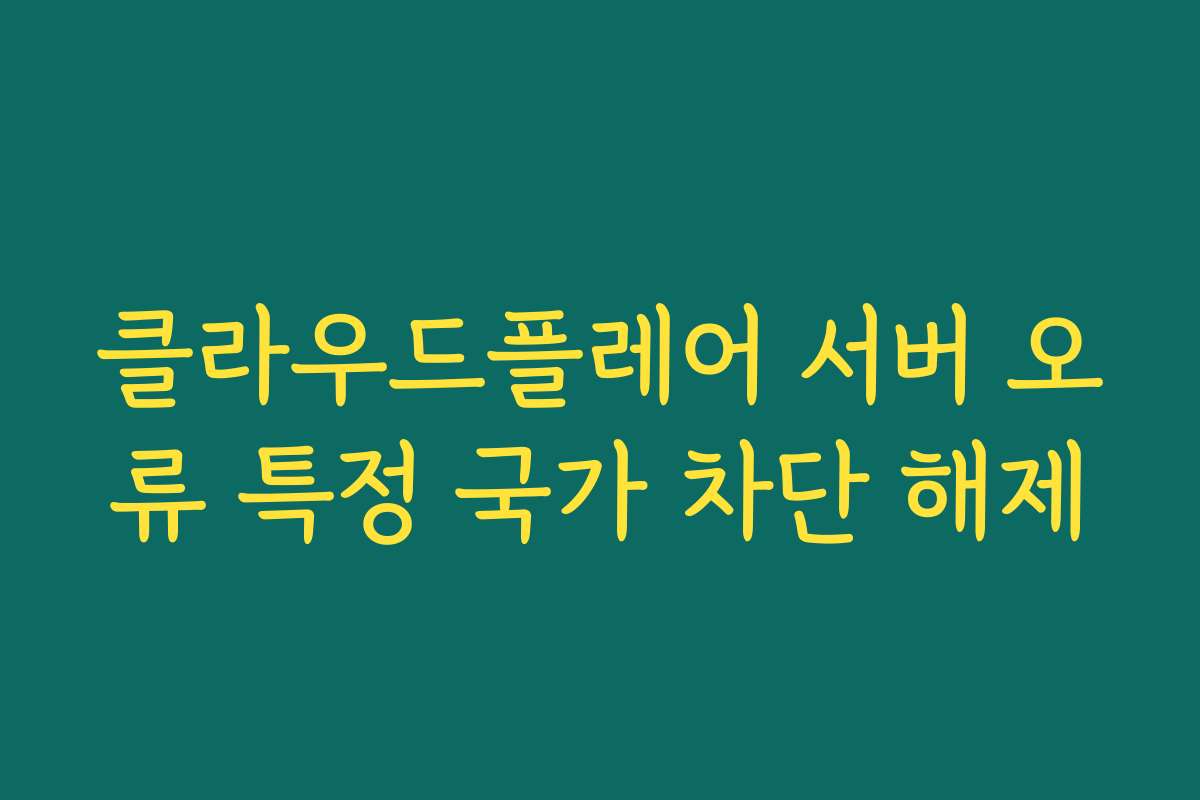 클라우드플레어 서버 오류 특정 국가 차단 해제 클라우드플레어 서버 오류 특정 국가 차단 해제