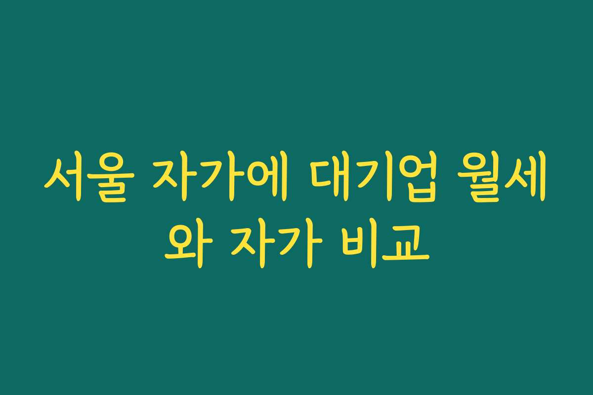 서울 자가에 대기업 월세와 자가 비교