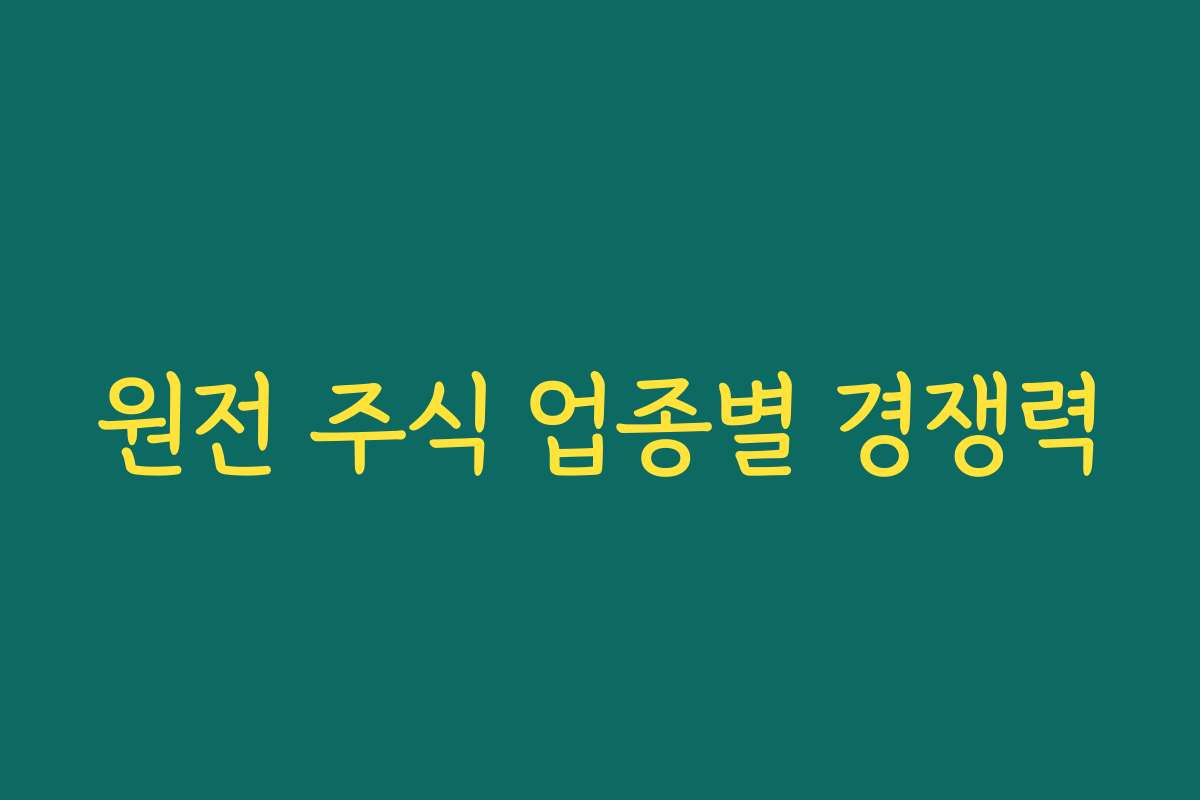 원전 주식 업종별 경쟁력