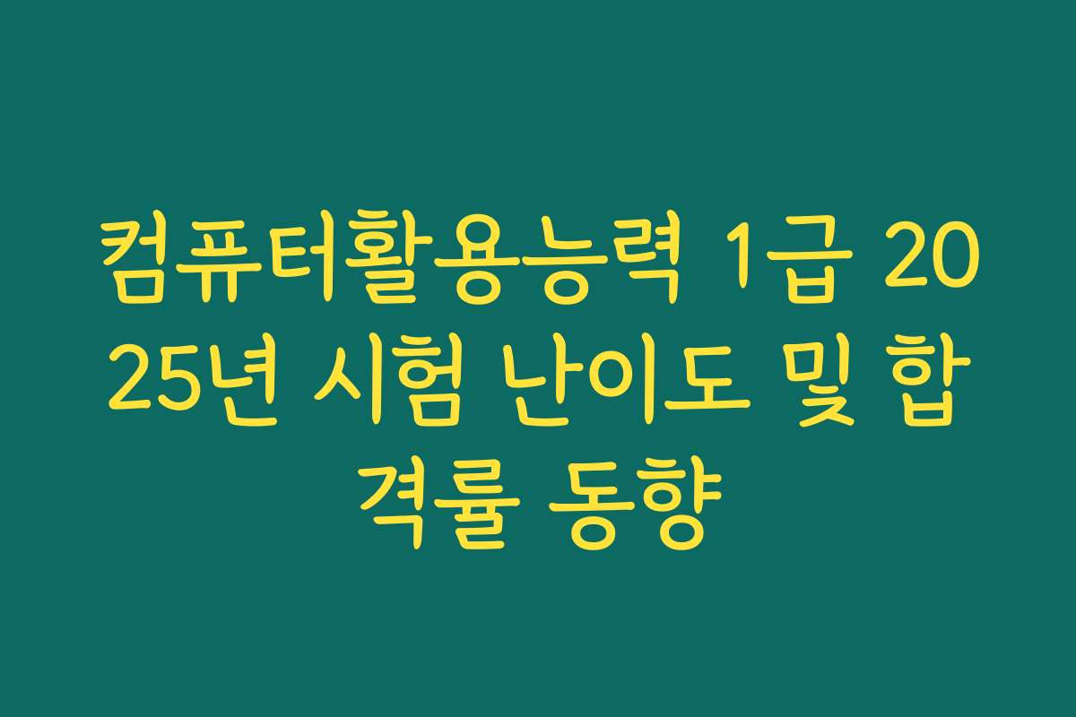 컴퓨터활용능력 1급 2025년 시험 난이도 및 합격률 동향