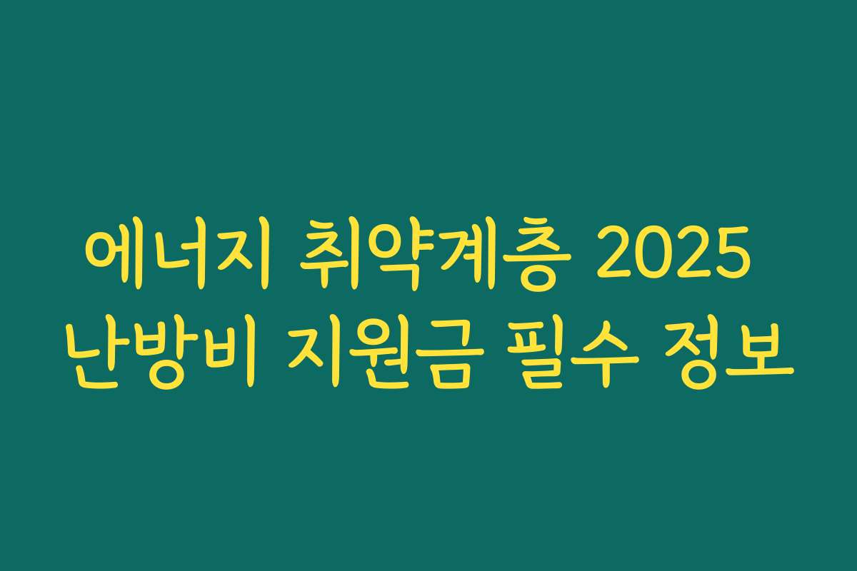 에너지 취약계층 2025 난방비 지원금 필수 정보