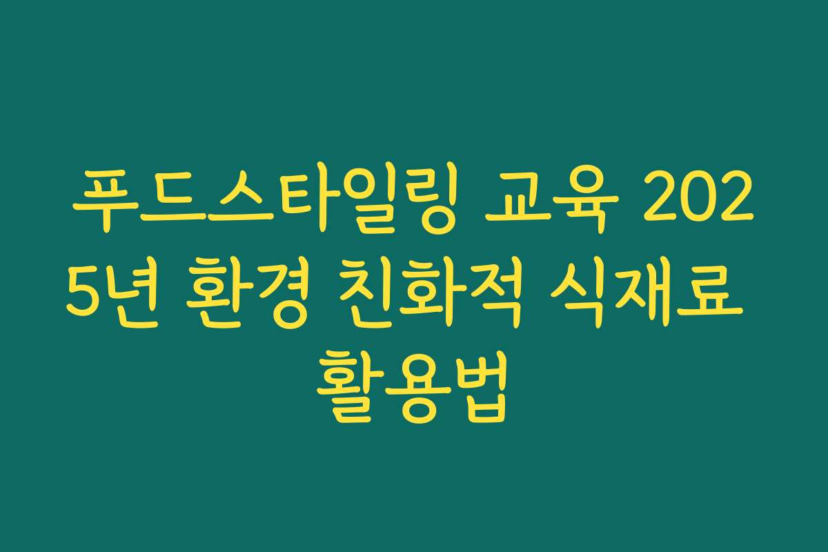 푸드스타일링 교육 2025년 환경 친화적 식재료 활용법