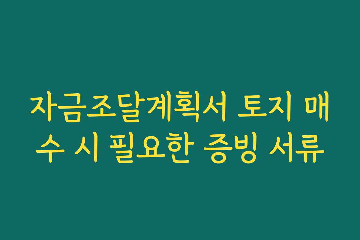 자금조달계획서 토지 매수 시 필요한 증빙 서류