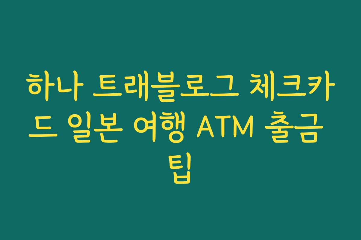 하나 트래블로그 체크카드 일본 여행 ATM 출금 팁