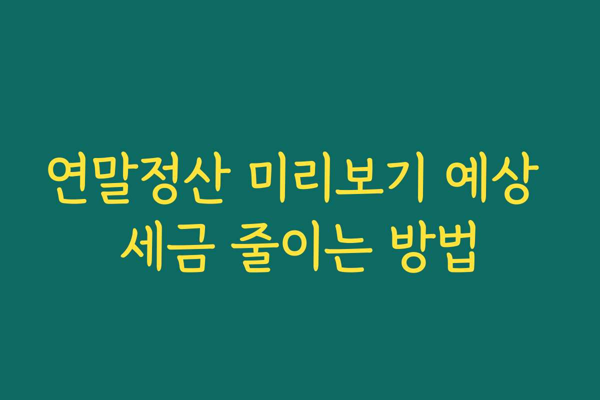 연말정산 미리보기 예상 세금 줄이는 방법