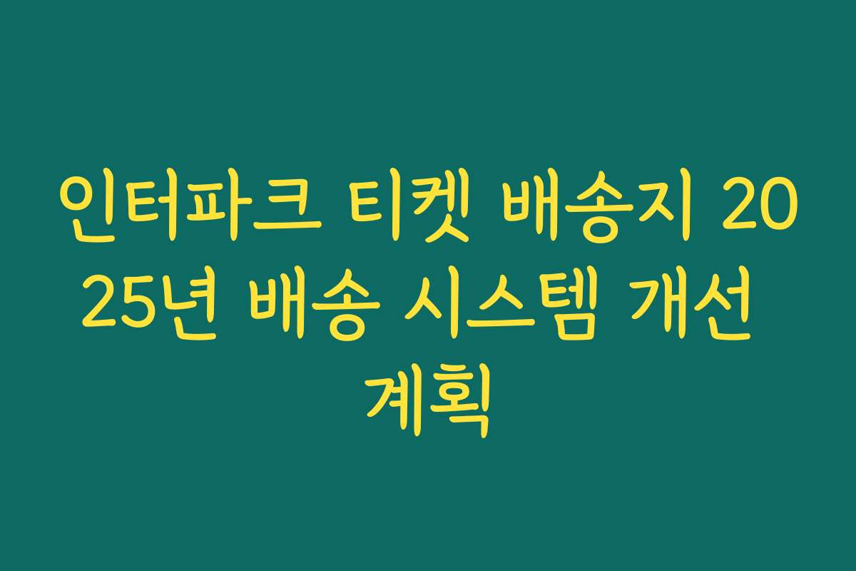 인터파크 티켓 배송지 2025년 배송 시스템 개선 계획