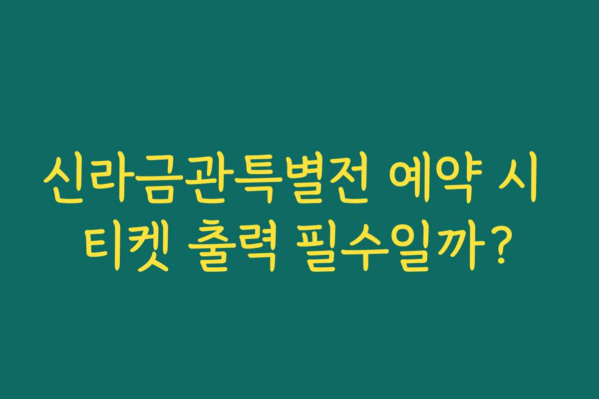신라금관특별전 예약 시 티켓 출력 필수일까?