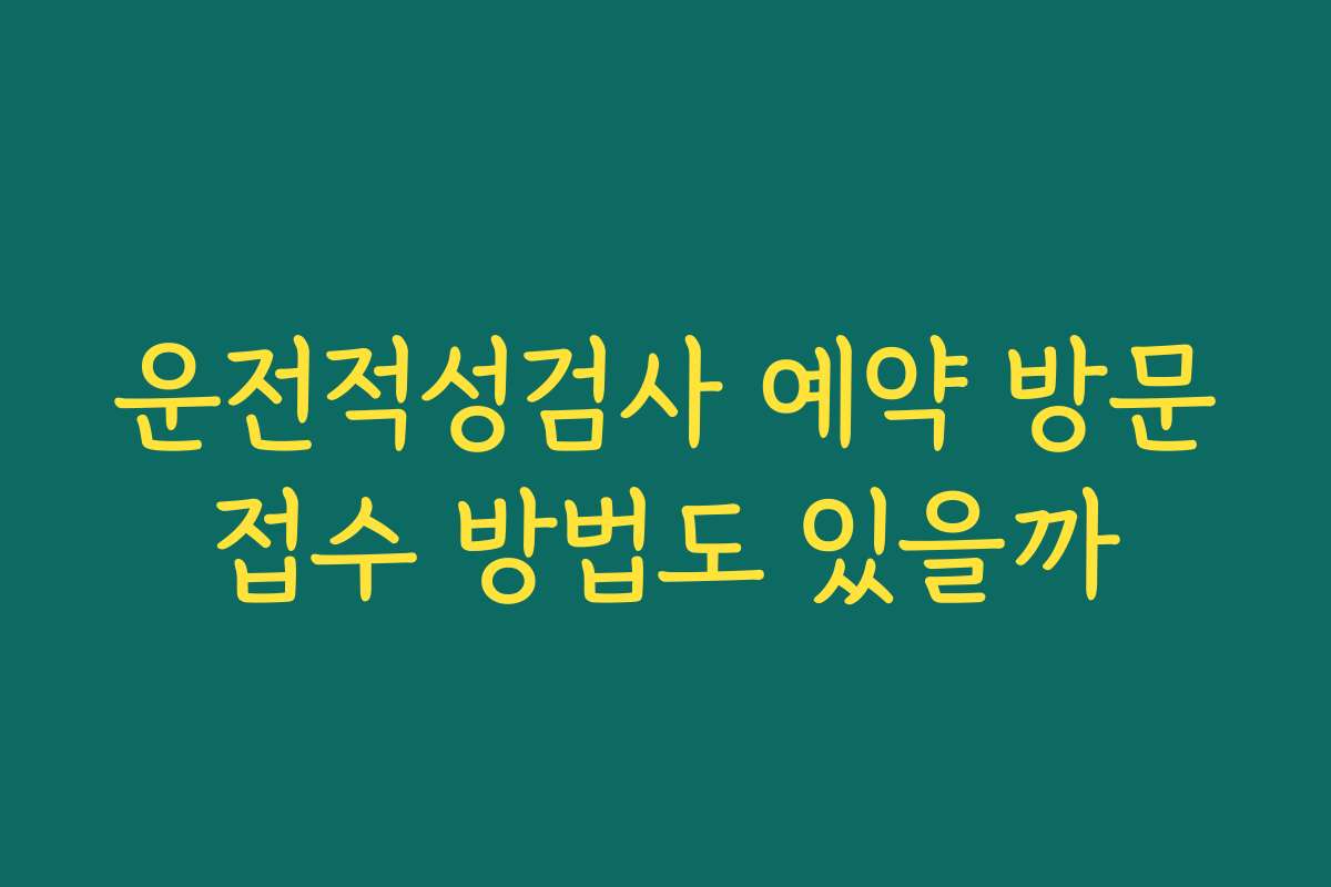 운전적성검사 예약 방문접수 방법도 있을까