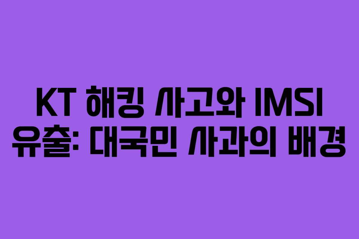 KT 해킹 사고와 IMSI 유출: 대국민 사과의 배경