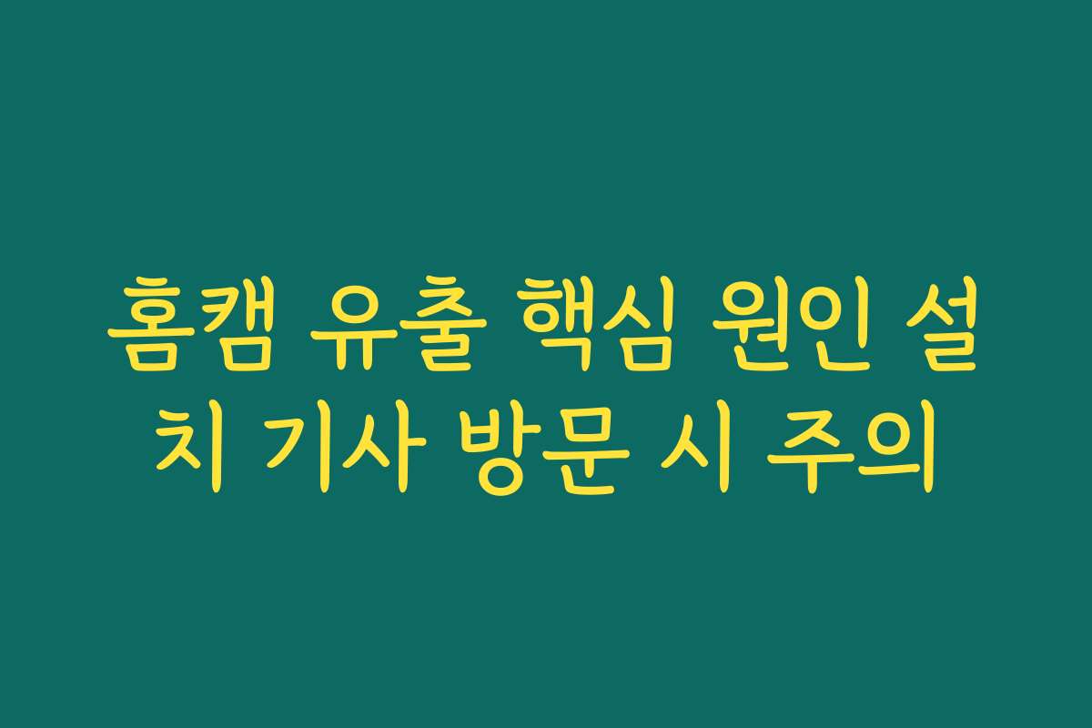 홈캠 유출 핵심 원인 설치 기사 방문 시 주의