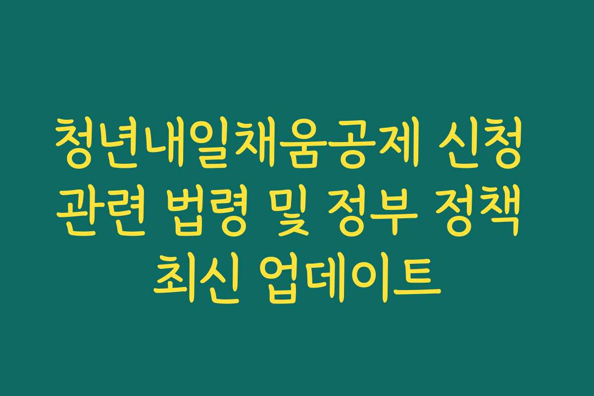 청년내일채움공제 신청 관련 법령 및 정부 정책 최신 업데이트