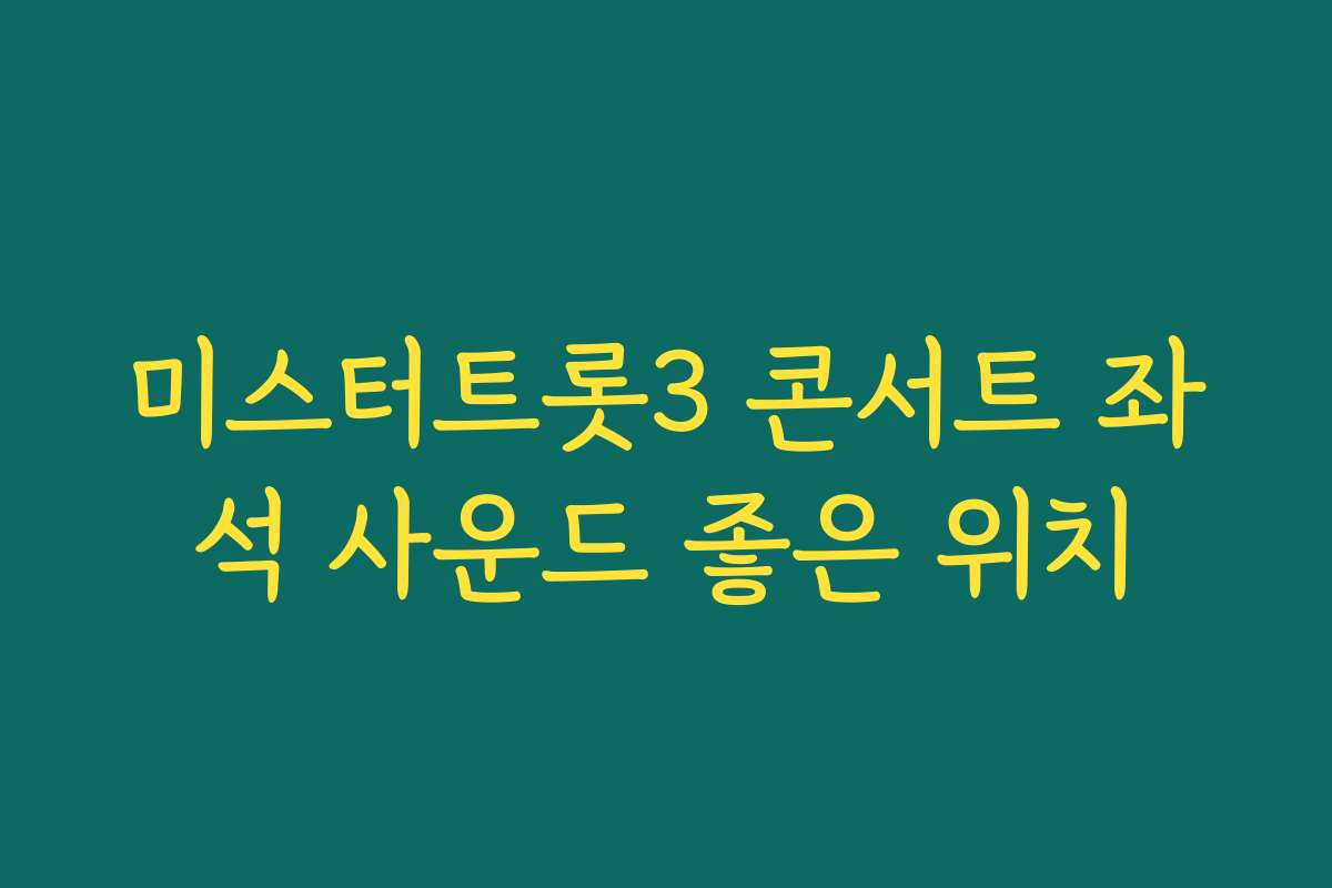 미스터트롯3 콘서트 좌석 사운드 좋은 위치