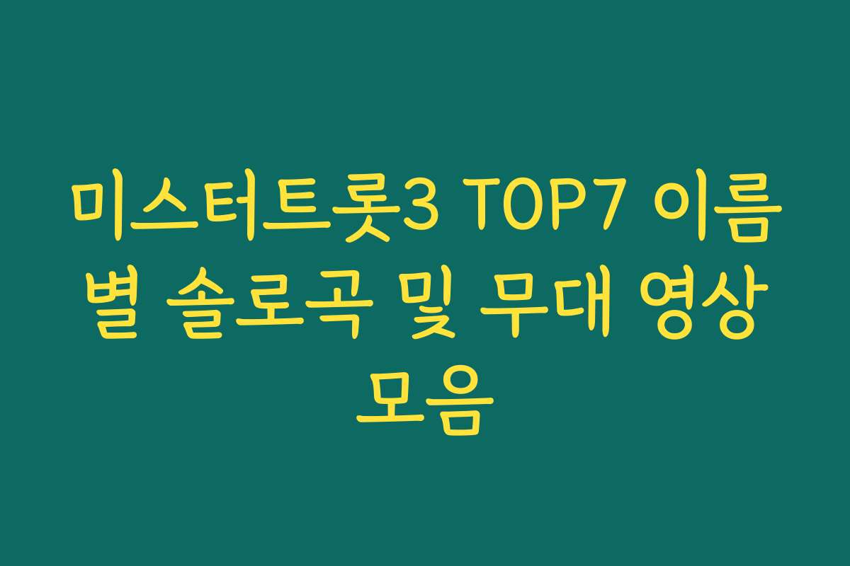미스터트롯3 TOP7 이름 별 솔로곡 및 무대 영상 모음